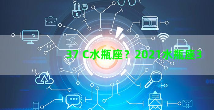 37 C水瓶座？2021水瓶座3